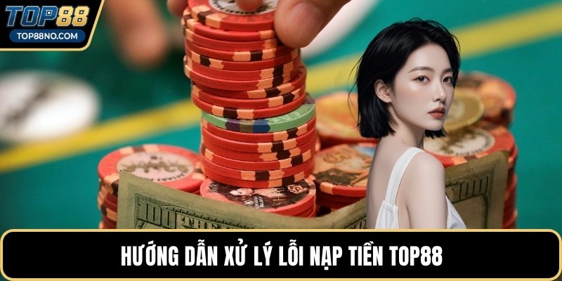 Hướng dẫn xử lý lỗi nạp tiền TOP88