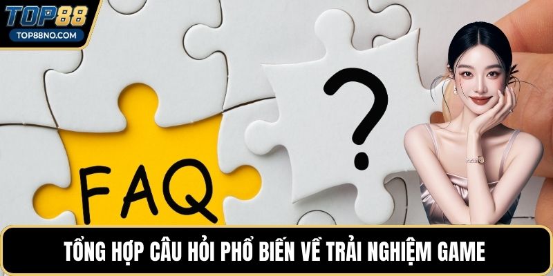 Tổng hợp câu hỏi phổ biến về trải nghiệm game 